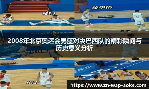 2008年北京奥运会男篮对决巴西队的精彩瞬间与历史意义分析