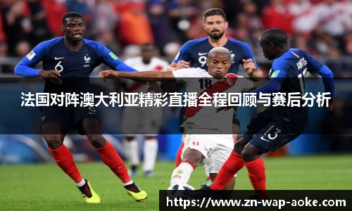 法国对阵澳大利亚精彩直播全程回顾与赛后分析