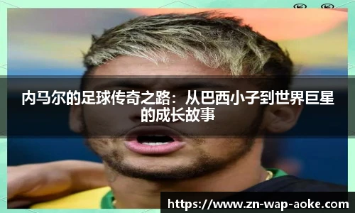 内马尔的足球传奇之路：从巴西小子到世界巨星的成长故事