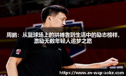 周鹏：从篮球场上的拼搏者到生活中的励志榜样，激励无数年轻人追梦之路