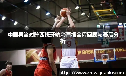 中国男篮对阵西班牙精彩直播全程回顾与赛后分析