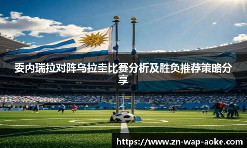 委内瑞拉对阵乌拉圭比赛分析及胜负推荐策略分享