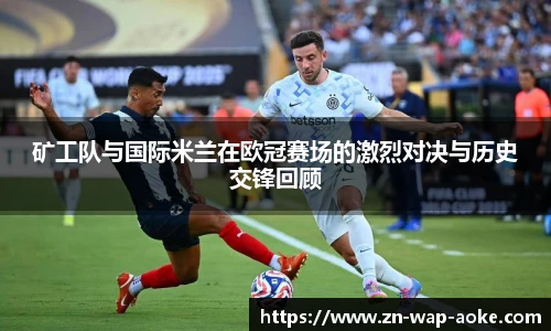 矿工队与国际米兰在欧冠赛场的激烈对决与历史交锋回顾